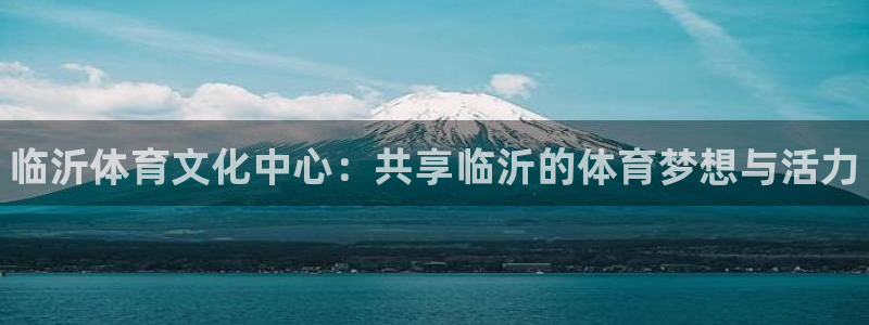 德国MK体育官方正版app集团：临沂体育文化中心：共享临沂的