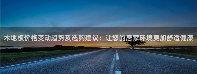 MK体育官网下载招商电话地址是多少：木地板价格变动趋