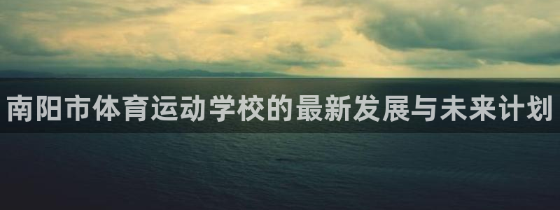 MK体育官方正版app科技：南阳市体育运动学校的最新