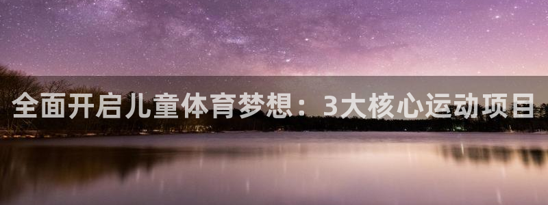 MK体育官方正版app娱乐代理怎么样：全面开启儿童体育梦想：