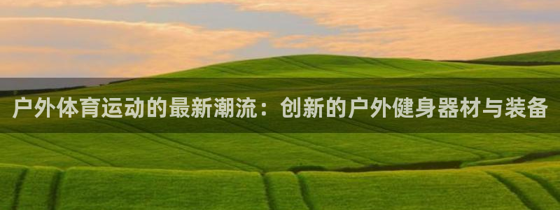 MK体育官方正版app神州：户外体育运动的最新潮流：创新的户